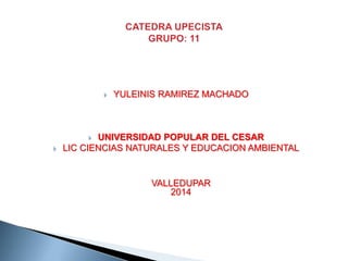  YULEINIS RAMIREZ MACHADO 
 UNIVERSIDAD POPULAR DEL CESAR 
 LIC CIENCIAS NATURALES Y EDUCACION AMBIENTAL 
VALLEDUPAR 
2014 
 