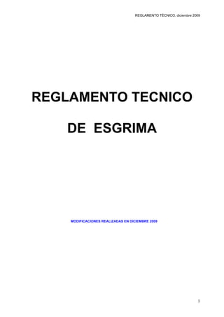 REGLAMENTO TÉCNICO, diciembre 2009




REGLAMENTO TECNICO

   DE ESGRIMA




    MODIFICACIONES REALIZADAS EN DICIEMBRE 2009




                                                                   1
 