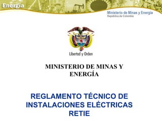 MINISTERIO DE MINAS Y
ENERGÍA
REGLAMENTO TÉCNICO DE
INSTALACIONES ELÉCTRICAS
RETIE
 