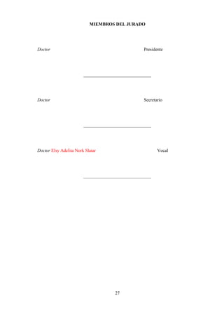 27
MIEMBROS DEL JURADO
DoctorPedro Q. Quijano Miyashiro Presidente
______________________________
DoctorCesar Umberto Gerónimo Romero Secretario
______________________________
Doctor Elsy Adelita Nork Slatar Vocal
______________________________
 