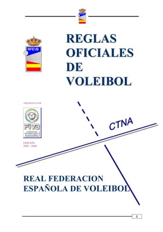REGLAS
                OFICIALES
                DE
                VOLEIBOL
APROBADAS POR




EDICION
2005 - 2008




REAL FEDERACION
ESPAÑOLA DE VOLEIBOL


                            1
 