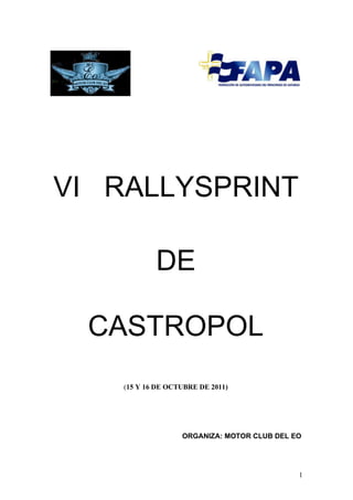 VI RALLYSPRINT

            DE

 CASTROPOL
    (15 Y 16 DE OCTUBRE DE 2011)




                   ORGANIZA: MOTOR CLUB DEL EO




                                             1
 
