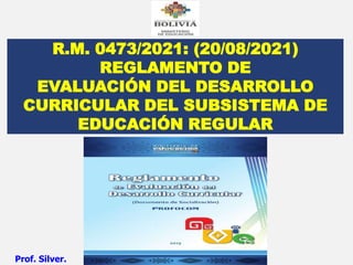 R.M. 0473/2021: (20/08/2021)
REGLAMENTO DE
EVALUACIÓN DEL DESARROLLO
CURRICULAR DEL SUBSISTEMA DE
EDUCACIÓN REGULAR
Prof. Silver.
 