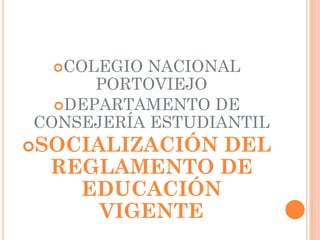 COLEGIO NACIONAL
      PORTOVIEJO
  DEPARTAMENTO DE
CONSEJERÍA ESTUDIANTIL
SOCIALIZACIÓNDEL
  REGLAMENTO DE
    EDUCACIÓN
     VIGENTE
 