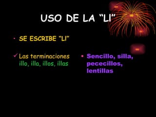 USO DE LA “Ll” SE ESCRIBE “Ll” Las terminaciones  illo, illa, illos, illas   Sencillo, silla, pececillos, lentillas 