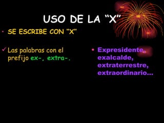 USO DE LA “X” SE ESCRIBE CON “X” Las palabras con el prefijo  ex-, extra-. Expresidente, exalcalde, extraterrestre, extraordinario... 