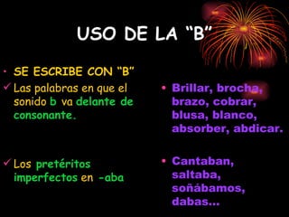 USO DE LA “B” SE ESCRIBE CON “B” Las palabras en que el sonido  b   va  delante de consonante. Los  pretéritos imperfectos  en  -aba Brillar, brocha, brazo, cobrar, blusa, blanco, absorber, abdicar. Cantaban, saltaba, soñábamos, dabas... 