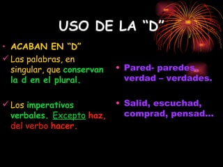 USO DE LA “D” ACABAN EN “D” Las palabras, en singular, que  conservan la d en el plural. Los  imperativos verbales.  Excepto   haz,  del verbo  hacer. Pared- paredes, verdad – verdades. Salid, escuchad, comprad, pensad... 