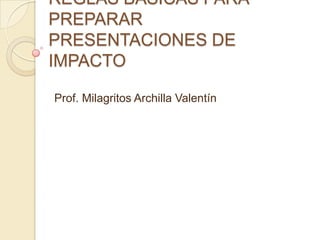 REGLAS BÁSICAS PARA
PREPARAR
PRESENTACIONES DE
IMPACTO

Prof. Milagritos Archilla Valentín
 