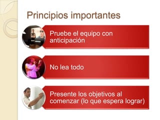 Principios importantes
     Pruebe el equipo con
     anticipación



     No lea todo



     Presente los objetivos al
     comenzar (lo que espera lograr)
 