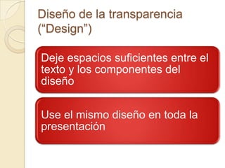 Diseño de la transparencia
(“Design”)

Deje espacios suficientes entre el
texto y los componentes del
diseño


Use el mismo diseño en toda la
presentación
 
