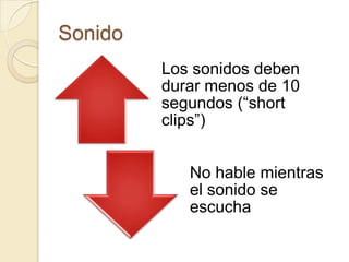 Sonido
         Los sonidos deben
         durar menos de 10
         segundos (“short
         clips”)


            No hable mientras
            el sonido se
            escucha
 