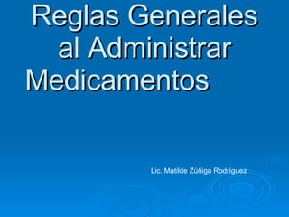 Reglas Generales al Administrar Medicamentos  Lic. Matilde Zúñiga Rodríguez 