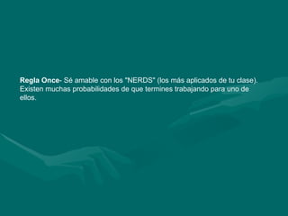 Regla Once - Sé amable con los "NERDS" (los más aplicados de tu clase). Existen muchas probabilidades de que termines trabajando para uno de ellos.  