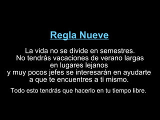 Regla Nueve La vida no se divide en semestres.  No tendrás vacaciones de verano largas en lugares lejanos  y muy pocos jefes se interesarán en ayudarte  a que te encuentres a ti mismo.  Todo esto tendrás que hacerlo en tu tiempo libre.  