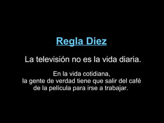 Regla Diez La televisión no es la vida diaria. En la vida cotidiana, la gente de verdad tiene que salir del café de la película para irse a trabajar.  