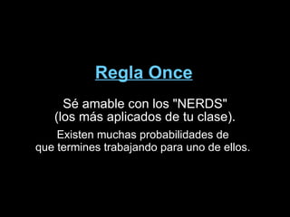 Regla Once Sé amable con los "NERDS"  (los más aplicados de tu clase). Existen muchas probabilidades de  que termines trabajando para uno de ellos.  