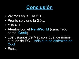 Conclusión Vivimos en la Era 2.0…  Pronto se viene la 3.0… Y la 4.0 Atentos con el  NerdWorld  (camuflado como  Geek ) Los usuarios de Mac son igual de ñoños que los de PC…  sólo que se disfrazan de Cool Eso… 