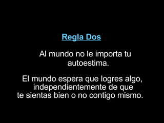 Regla Dos Al mundo no le importa tu autoestima. El mundo espera que logres algo, independientemente de que  te sientas bien o no contigo mismo.  