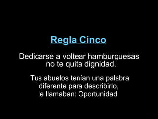 Regla Cinco Dedicarse a voltear hamburguesas no te quita dignidad. Tus abuelos tenían una palabra diferente para describirlo,  le llamaban: Oportunidad.  
