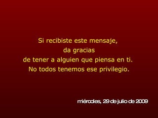 Si recibiste este mensaje,  da gracias de tener a alguien que piensa en ti.  No todos tenemos ese privilegio. martes, 26 de mayo de 2009 