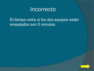 Incorrecto
 El tiempo extra si los dos equipos están
empatados son 5 minutos.
 