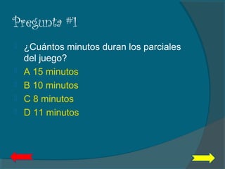 Pregunta #1
 ¿Cuántos minutos duran los parciales
del juego?
 A 15 minutos
 B 10 minutos
 C 8 minutos
 D 11 minutos
 