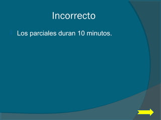 Incorrecto
 Los parciales duran 10 minutos.
 