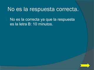 No es la respuesta correcta.
 No es la correcta ya que la respuesta
es la letra B: 10 minutos.
 
