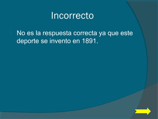 Incorrecto
 No es la respuesta correcta ya que este
deporte se invento en 1891.
 