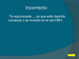 Incorrecto
 Te equivocaste ,,, ya que este deporte
comenzó o se invento en el año1891.
 
