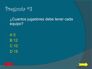 Pregunta #3
 ¿Cuantos jugadores debe tener cada
equipo?
 A 5
 B 12
 C 10
 D 15
 