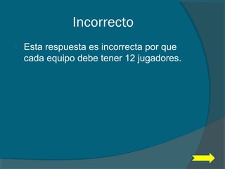 Incorrecto
 Esta respuesta es incorrecta por que
cada equipo debe tener 12 jugadores.
 