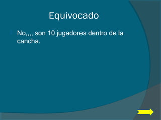 Equivocado
 No,,,, son 10 jugadores dentro de la
cancha.
 