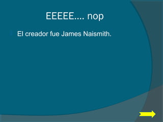 EEEEE…. nop
 El creador fue James Naismith.
 