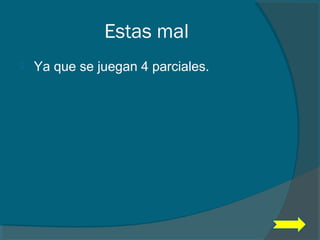 Estas mal
 Ya que se juegan 4 parciales.
 