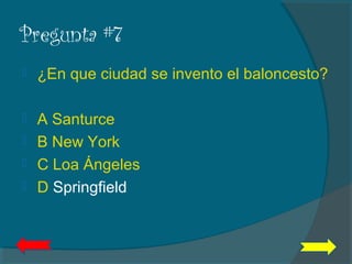 Pregunta #7
 ¿En que ciudad se invento el baloncesto?
 A Santurce
 B New York
 C Loa Ángeles
 D Springfield
 