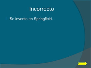 Incorrecto
 Se invento en Springfield.
 