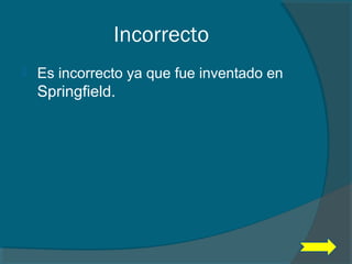 Incorrecto
 Es incorrecto ya que fue inventado en
Springfield.
 