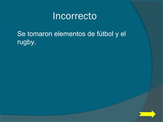 Incorrecto
 Se tomaron elementos de fútbol y el
rugby.
 
