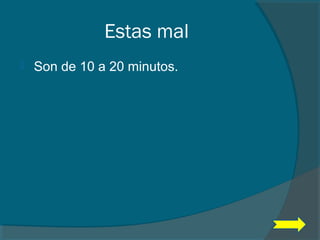 Estas mal
 Son de 10 a 20 minutos.
 