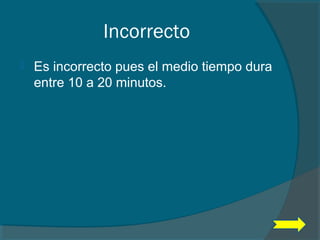 Incorrecto
 Es incorrecto pues el medio tiempo dura
entre 10 a 20 minutos.
 