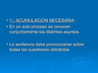 1.- ACUMULACION NECESARIA En un solo proceso se conocen conjuntamente los distintos asuntos. La sentencia debe pronunciarse sobre todas las cuestiones debatidas 