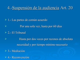 4.- Suspensión de la audiencia  Art. 20 1.- Las partes de común acuerdo Por una sola vez, hasta por 60 días 2.- El Tribunal Hasta por dos veces por razones de absoluta  necesidad y por tiempo mínimo necesario 3.- Mediación 4.- Reconvención 