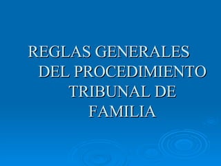 REGLAS GENERALES DEL PROCEDIMIENTO TRIBUNAL DE FAMILIA 