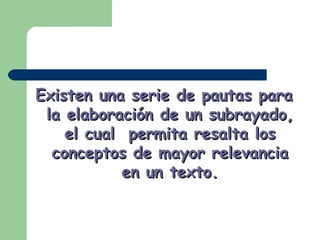 Existen una serie de pautas para la elaboración de un subrayado, el cual permita resalta los conceptos de mayor relevancia en un texto.