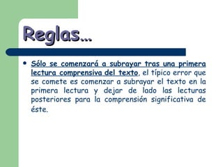 Reglas… Sólo se comenzará a subrayar tras una primera lectura comprensiva del texto , el típico error que se comete es comenzar a subrayar el texto en la primera lectura y dejar de lado las lecturas posteriores para la comprensión significativa de éste.