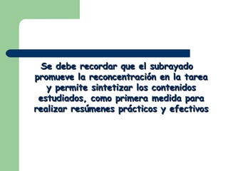 Se debe recordar que el subrayado promueve la reconcentración en la tarea y permite sintetizar los contenidos estudiados, como primera medida para realizar resúmenes prácticos y efectivos