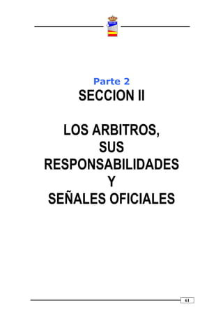 Parte 2
    SECCION II

  LOS ARBITROS,
       SUS
RESPONSABILIDADES
        Y
SEÑALES OFICIALES




                    61
 