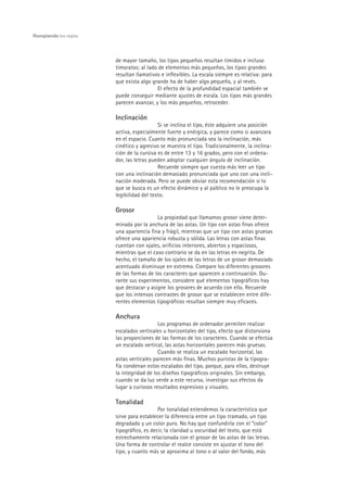 Rompiendo las reglas




                       de mayor tamaño, los tipos pequeños resultan tímidos e incluso
                       timoratos; al lado de elementos más pequeños, los tipos grandes
                       resultan llamativos e inflexibles. La escala siempre es relativa: para
                       que exista algo grande ha de haber algo pequeño, y al revés.
                                         El efecto de la profundidad espacial también se
                       puede conseguir mediante ajustes de escala. Los tipos más grandes
                       parecen avanzar, y los más pequeños, retroceder.

                       Inclinación
                                          Si se inclina el tipo, éste adquiere una posición
                       activa, especialmente fuerte y enérgica, y parece como si avanzara
                       en el espacio. Cuanto más pronunciada sea la inclinación, más
                       cinético y agresivo se muestra el tipo. Tradicionalmente, la inclina-
                       ción de la cursiva es de entre 13 y 16 grados, pero con el ordena-
                       dor, las letras pueden adoptar cualquier ángulo de inclinación.
                                          Recuerde siempre que cuesta más leer un tipo
                       con una inclinación demasiado pronunciada que uno con una incli-
                       nación moderada. Pero se puede obviar esta recomendación si lo
                       que se busca es un efecto dinámico y al público no le preocupa la
                       legibilidad del texto.

                       Grosor
                                         La propiedad que llamamos grosor viene deter-
                       minada por la anchura de las astas. Un tipo con astas finas ofrece
                       una apariencia fina y frágil, mientras que un tipo con astas gruesas
                       ofrece una apariencia robusta y sólida. Las letras con astas finas
                       cuentan con ojales, orificios interiores, abiertos y espaciosos,
                       mientras que el caso contrario se da en las letras en negrita. De
                       hecho, el tamaño de los ojales de las letras de un grosor demasiado
                       acentuado disminuye en extremo. Compare los diferentes grosores
                       de las formas de los caracteres que aparecen a continuación. Du-
                       rante sus experimentos, considere qué elementos tipográficos hay
                       que destacar y asigne los grosores de acuerdo con ello. Recuerde
                       que los intensos contrastes de grosor que se establecen entre dife-
                       rentes elementos tipográficos resultan siempre muy eficaces.

                       Anchura
                                          Los programas de ordenador permiten realizar
                       escalados verticales u horizontales del tipo, efecto que distorsiona
                       las proporciones de las formas de los caracteres. Cuando se efectúa
                       un escalado vertical, las astas horizontales parecen más gruesas.
                                          Cuando se realiza un escalado horizontal, las
                       astas verticales parecen más finas. Muchos puristas de la tipogra-
                       fía condenan estos escalados del tipo, porque, para ellos, destruye
                       la integridad de los diseños tipográficos originales. Sin embargo,
                       cuando se da luz verde a este recurso, investigar sus efectos da
                       lugar a curiosos resultados expresivos y visuales.

                       Tonalidad
                                          Por tonalidad entendemos la característica que
                       sirve para establecer la diferencia entre un tipo tramado, un tipo
                       degradado y un color puro. No hay que confundirla con el “color”
                       tipográfico, es decir, la claridad u oscuridad del texto, que está
                       estrechamente relacionada con el grosor de las astas de las letras.
                       Una forma de controlar el realce consiste en ajustar el tono del
                       tipo, y cuanto más se aproxima al tono o al valor del fondo, más
 